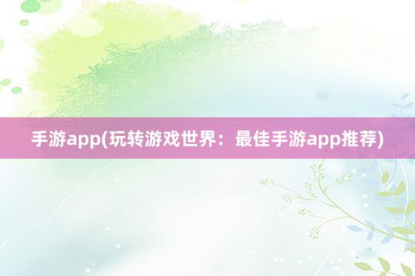 手游app(玩转游戏世界：最佳手游app推荐)