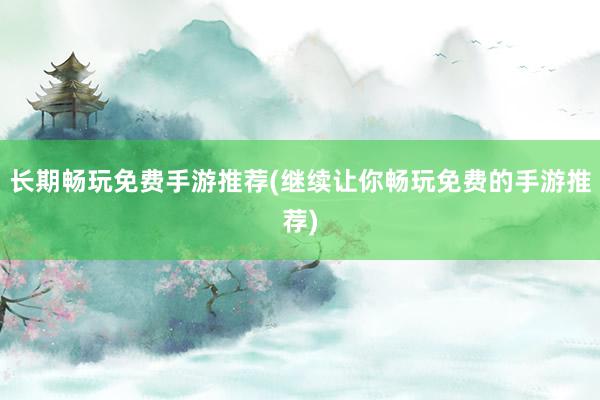 长期畅玩免费手游推荐(继续让你畅玩免费的手游推荐)