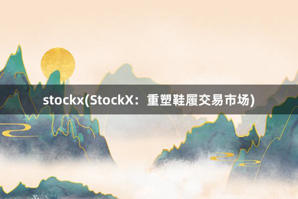 stockx(StockX：重塑鞋履交易市场)